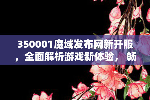 350001魔域发布网新开服，全面解析游戏新体验， 畅游无边界魔域sf发布站