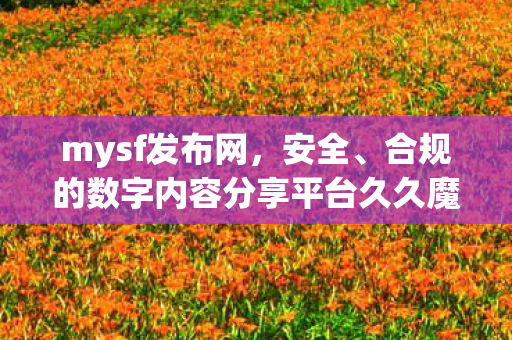 mysf发布网，安全、合规的数字内容分享平台久久魔域sf