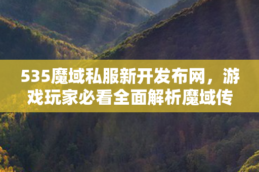 535魔域私服新开发布网，游戏玩家必看全面解析魔域传奇私服