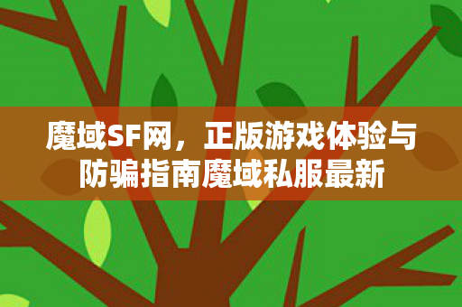 魔域SF网，正版游戏体验与防骗指南魔域私服最新
