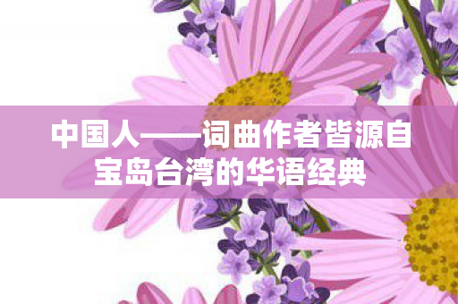 中国人——词曲作者皆源自宝岛台湾的华语经典