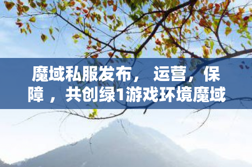 魔域私服发布， 运营，保障 ，共创绿1游戏环境魔域私服发布网刚刚开一天