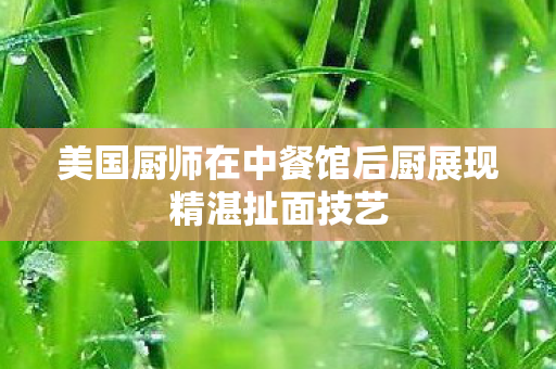 美国厨师在中餐馆后厨展现精湛扯面技艺