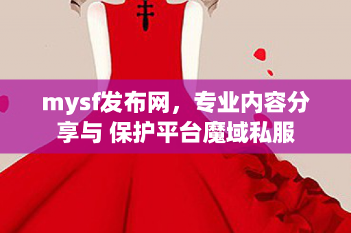 mysf发布网，专业内容分享与 保护平台魔域私服