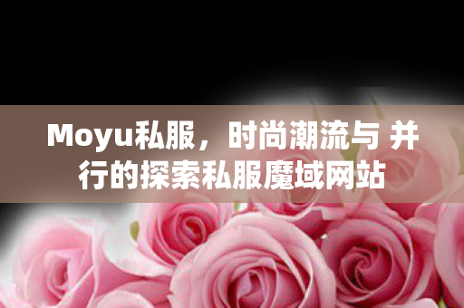 Moyu私服，时尚潮流与 并行的探索私服魔域网站