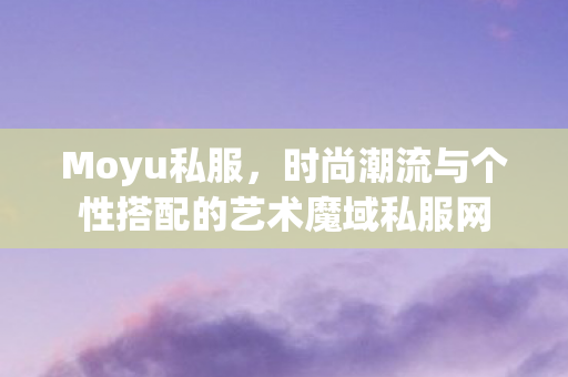 Moyu私服，时尚潮流与个性搭配的艺术魔域私服网