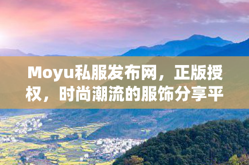 Moyu私服发布网，正版授权，时尚潮流的服饰分享平台久久魔域sf