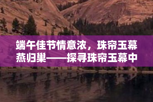端午佳节情意浓，珠帘玉幕燕归巢——探寻珠帘玉幕中的暧昧氛围