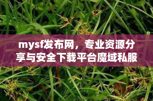 mysf发布网，专业资源分享与安全下载平台魔域私服发布网站
