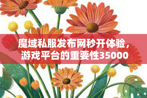魔域私服发布网秒开体验， 游戏平台的重要性350001魔域sf发布网站