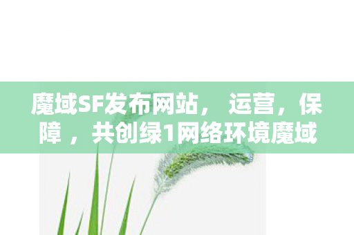 魔域SF发布网站， 运营，保障 ，共创绿1网络环境魔域sf