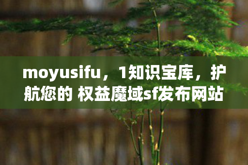 moyusifu，1知识宝库，护航您的 权益魔域sf发布网站