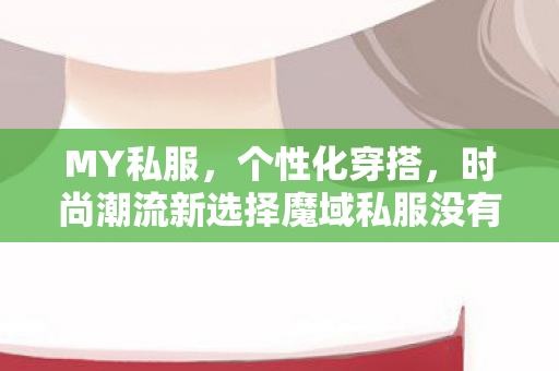 MY私服，个性化穿搭，时尚潮流新选择魔域私服没有了吗