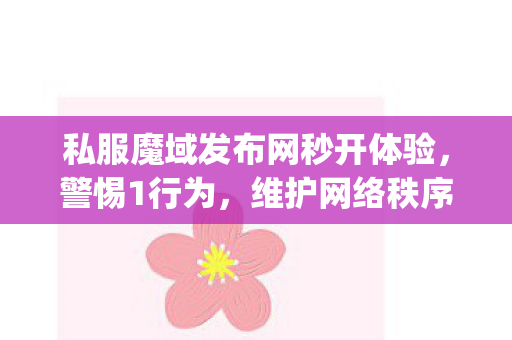私服魔域发布网秒开体验，警惕1行为，维护网络秩序moyu私服