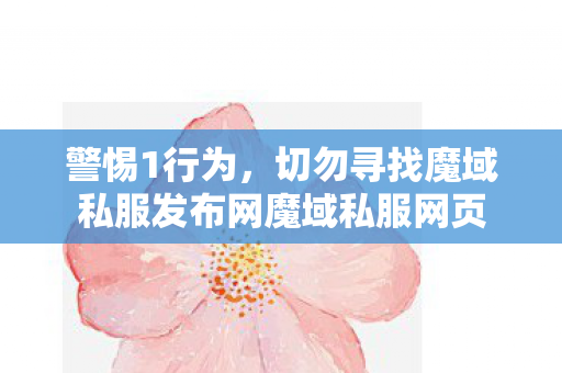 警惕1行为，切勿寻找魔域私服发布网魔域私服网页