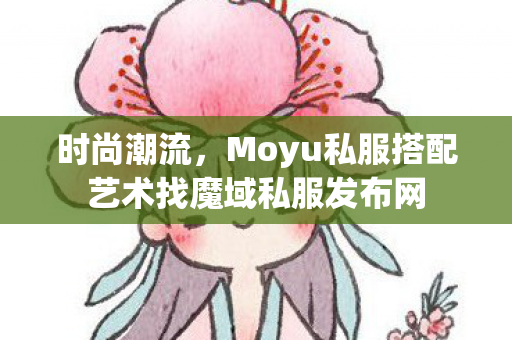 时尚潮流，Moyu私服搭配艺术找魔域私服发布网
