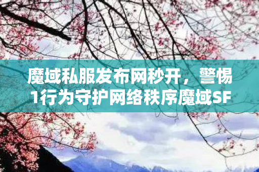 魔域私服发布网秒开，警惕1行为守护网络秩序魔域SF