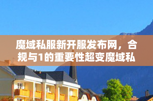 魔域私服新开服发布网，合规与1的重要性超变魔域私服发布网