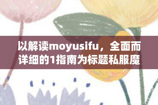 以解读moyusifu，全面而详细的1指南为标题私服魔域最新发布网