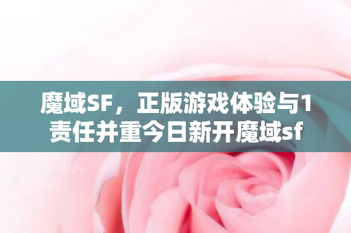 魔域SF，正版游戏体验与1责任并重今日新开魔域sf