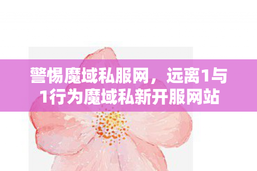 警惕魔域私服网，远离1与1行为魔域私新开服网站