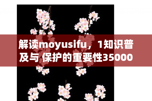 解读moyusifu，1知识普及与 保护的重要性350001魔域