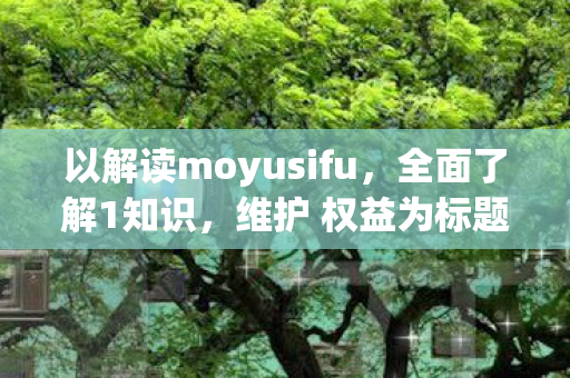 以解读moyusifu，全面了解1知识，维护 权益为标题moyu私服