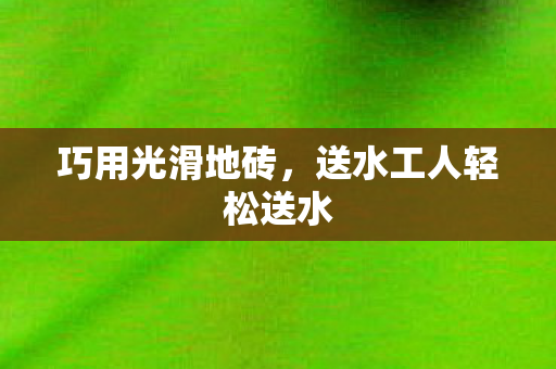 巧用光滑地砖，送水工人轻松送水