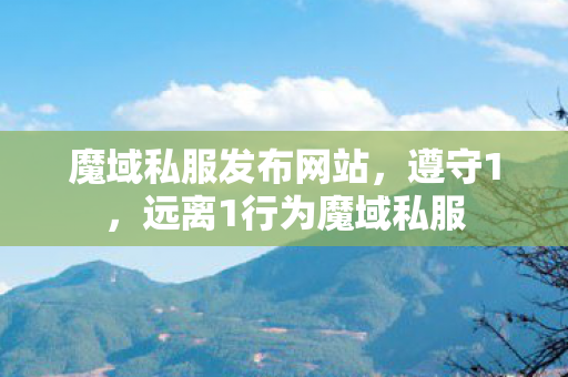 魔域私服发布网站，遵守1，远离1行为魔域私服