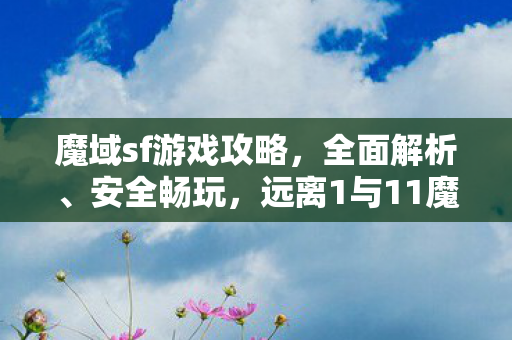 魔域sf游戏攻略，全面解析、安全畅玩，远离1与11魔域私服