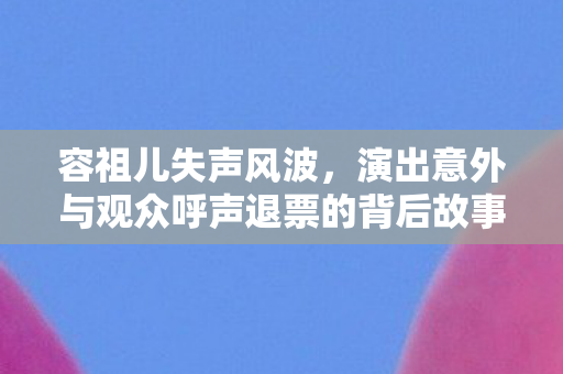 容祖儿失声风波，演出意外与观众呼声退票的背后故事