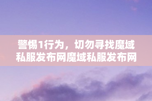 警惕1行为，切勿寻找魔域私服发布网魔域私服发布网刚刚开一秒