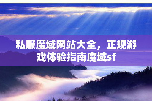 私服魔域网站大全，正规游戏体验指南魔域sf