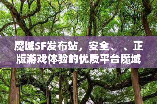 魔域SF发布站，安全、 、正版游戏体验的优质平台魔域sf发布网