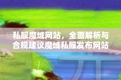 私服魔域网站，全面解析与合规建议魔域私服发布网站