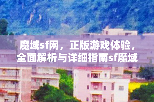 魔域sf网，正版游戏体验，全面解析与详细指南sf魔域