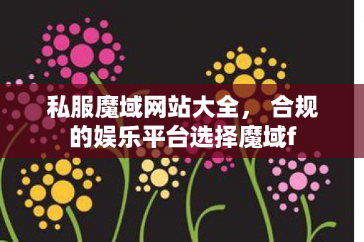 私服魔域网站大全， 合规的娱乐平台选择魔域f