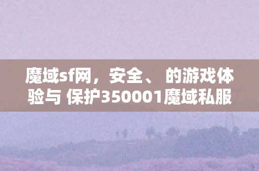 魔域sf网，安全、 的游戏体验与 保护350001魔域私服发布网站
