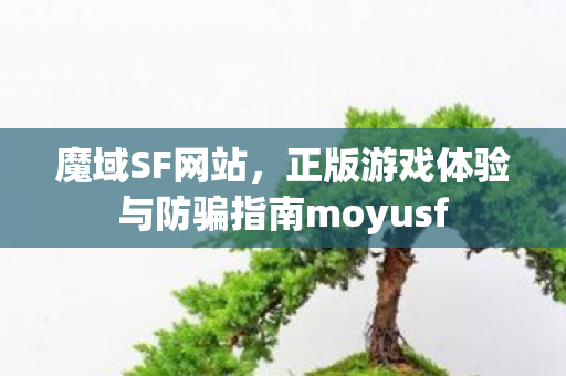 魔域SF网站，正版游戏体验与防骗指南moyusf