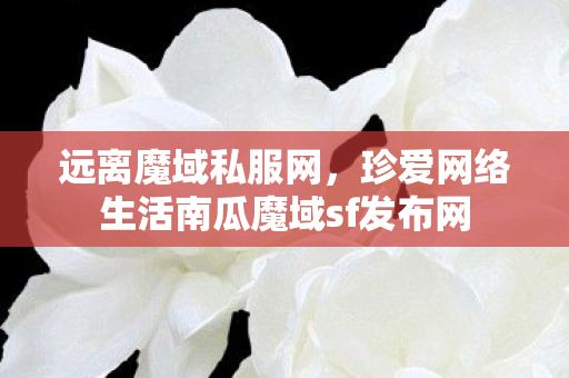 远离魔域私服网，珍爱网络生活南瓜魔域sf发布网