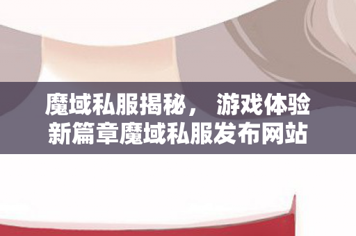 魔域私服揭秘， 游戏体验新篇章魔域私服发布网站
