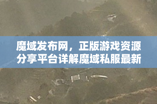 魔域发布网，正版游戏资源分享平台详解魔域私服最新