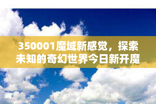 350001魔域新感觉，探索未知的奇幻世界今日新开魔域私服网站