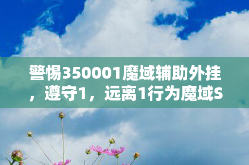 警惕350001魔域辅助外挂，遵守1，远离1行为魔域SF