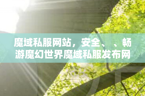 魔域私服网站，安全、 、畅游魔幻世界魔域私服发布网