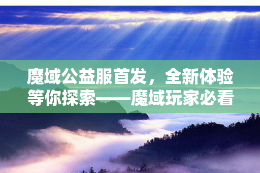 魔域公益服首发，全新体验等你探索——魔域玩家必看攻略魔域sf网