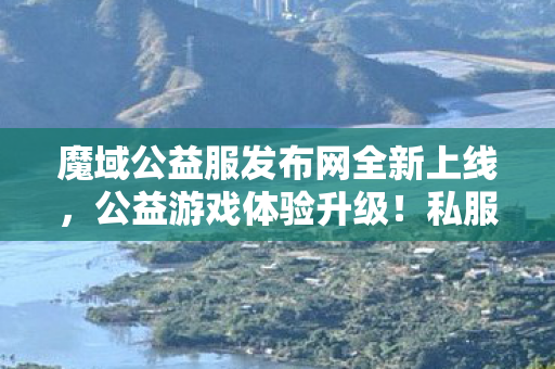 魔域公益服发布网全新上线，公益游戏体验升级！私服魔域