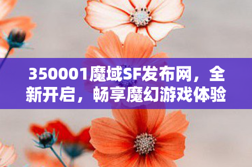 350001魔域SF发布网，全新开启，畅享魔幻游戏体验魔域私服网站