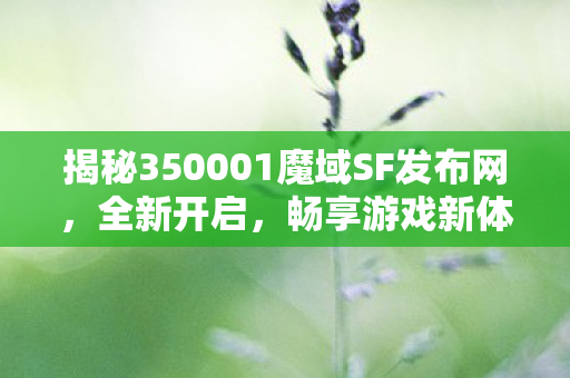 揭秘350001魔域SF发布网，全新开启，畅享游戏新体验！魔域新开变态私服
