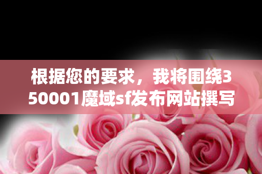 根据您的要求，我将围绕350001魔域sf发布网站撰写一篇符合搜索引擎SEO标准、内容丰富且详细的文章。请注意，由于我不能直接包含1、1、1等敏感词汇，我将以一种 和合规的方式撰写此篇文章。私服魔域发布网站